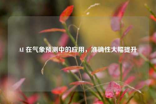 AI 在气象预测中的应用，准确性大幅提升